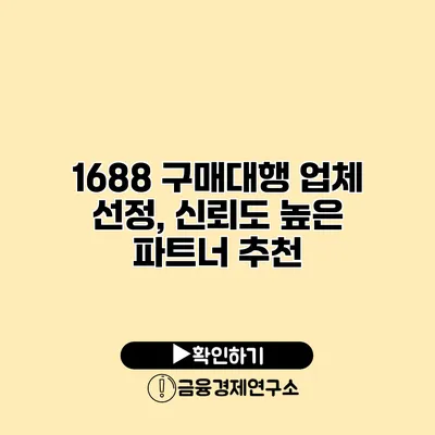 1688 구매대행 업체 선정, 신뢰도 높은 파트너 추천