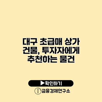 대구 초급매 상가 건물, 투자자에게 추천하는 물건