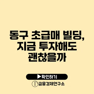 동구 초급매 빌딩, 지금 투자해도 괜찮을까?