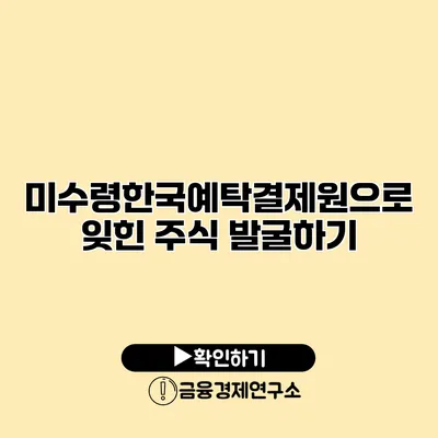 미수령한국예탁결제원으로 잊힌 주식 발굴하기