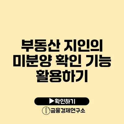 부동산 지인의 미분양 확인 기능 활용하기