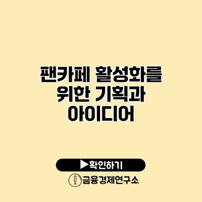 팬카페 활성화를 위한 기획과 아이디어