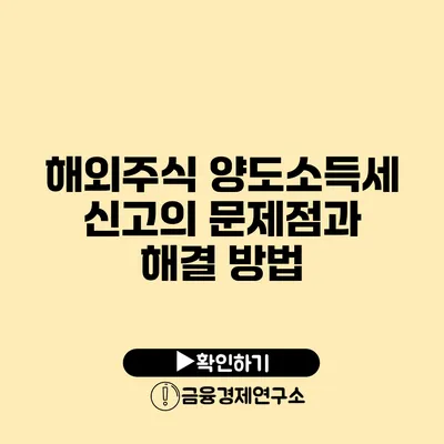 해외주식 양도소득세 신고의 문제점과 해결 방법