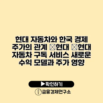 현대 자동차와 한국 경제 주가의 관계 �현대 �현대 자동차 구독 서비스 새로운 수익 모델과 주가 영향