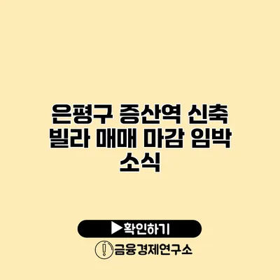 은평구 증산역 신축 빌라 매매 마감 임박 소식