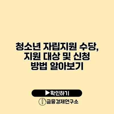 청소년 자립지원 수당, 지원 대상 및 신청 방법 알아보기