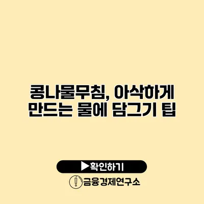 콩나물무침, 아삭하게 만드는 물에 담그기 팁