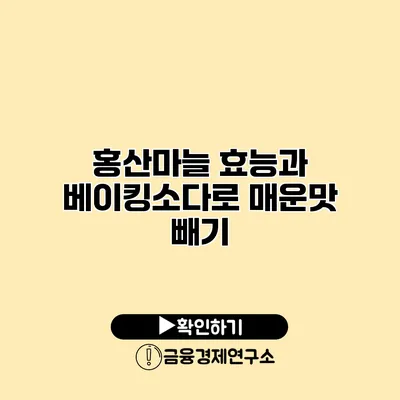 홍산마늘 효능과 베이킹소다로 매운맛 빼기